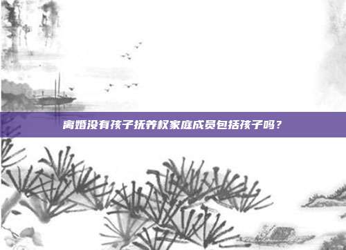 离婚没有孩子抚养权家庭成员包括孩子吗?