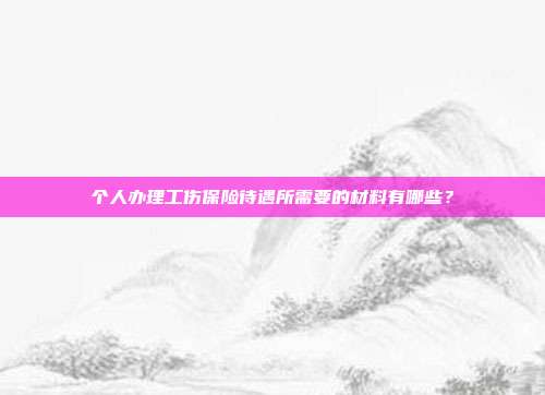个人办理工伤保险待遇所需要的材料有哪些？