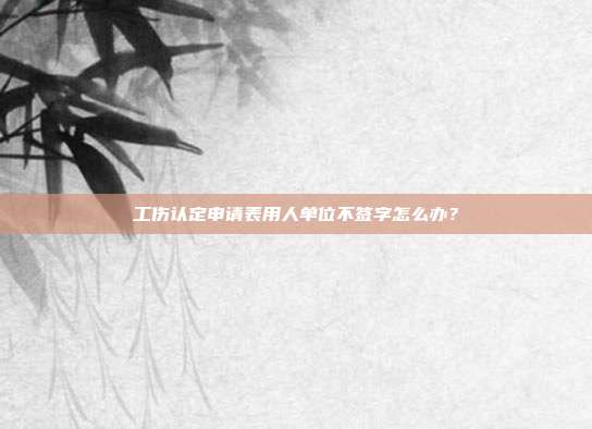 工伤认定申请表用人单位不签字怎么办?