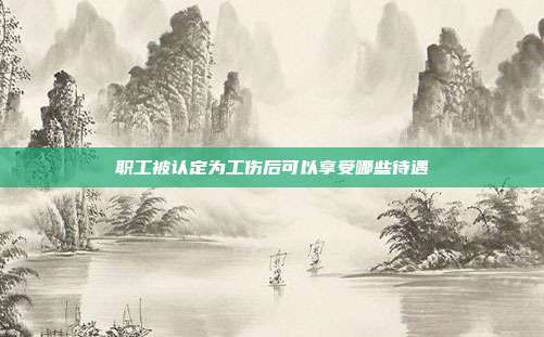 职工被认定为工伤后可以享受哪些待遇