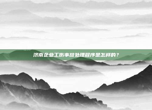 济南企业工伤事故处理程序是怎样的?