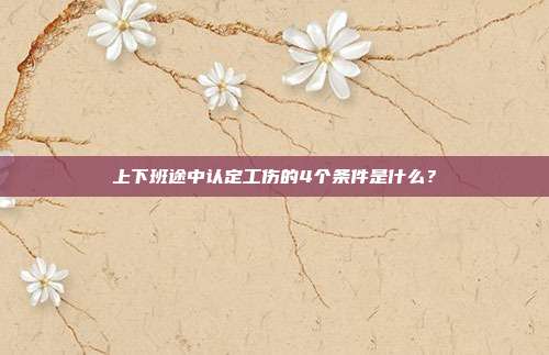 上下班途中认定工伤的4个条件是什么?