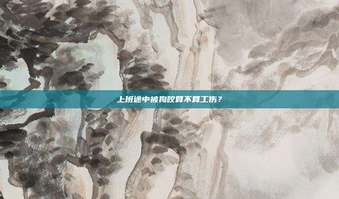 上班途中被狗咬算不算工伤？