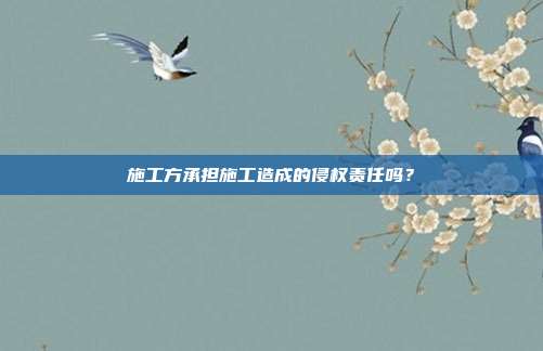 施工方承担施工造成的侵权责任吗？