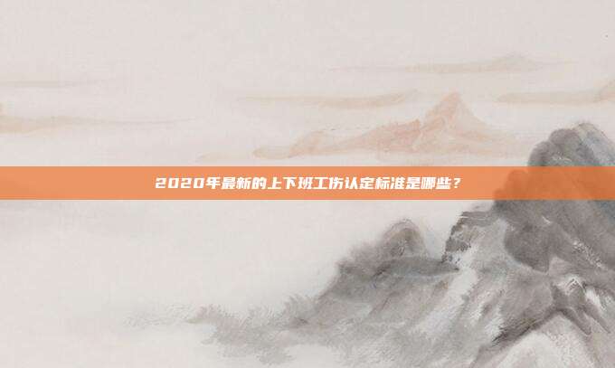 2020年最新的上下班工伤认定标准是哪些?
