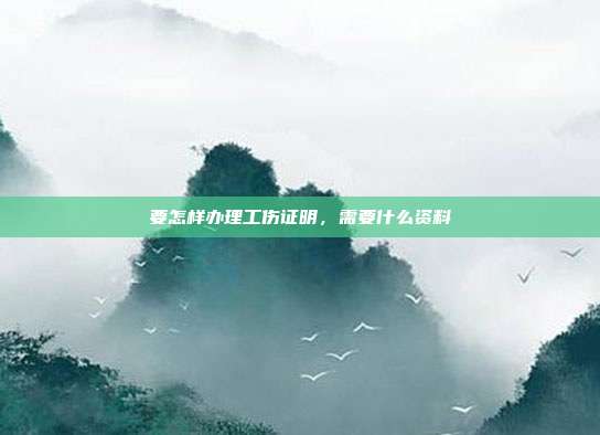 要怎样办理工伤证明,需要什么资料