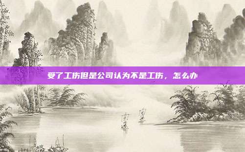 受了工伤但是公司认为不是工伤,怎么办
