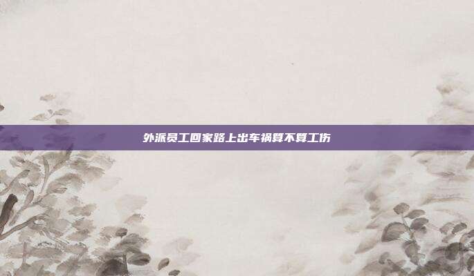 外派员工回家路上出车祸算不算工伤