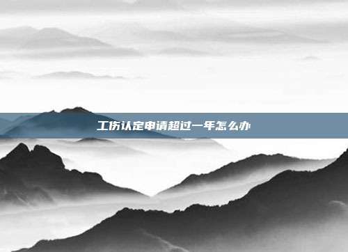 工伤认定申请超过一年怎么办
