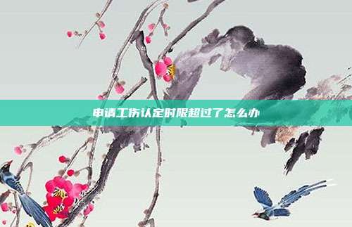 申请工伤认定时限超过了怎么办