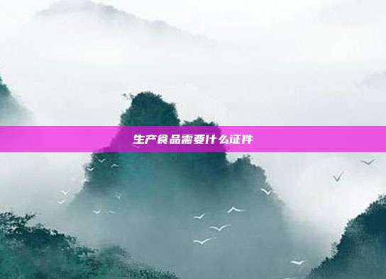 生产食品需要什么证件