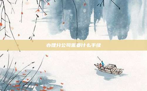 办理分公司需要什么手续