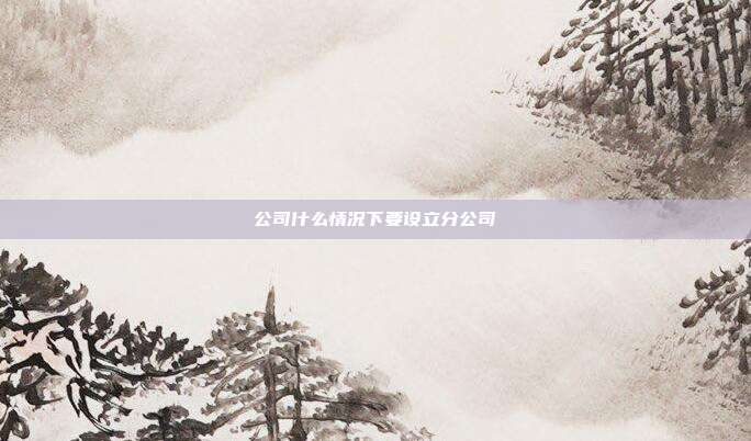 公司什么情况下要设立分公司