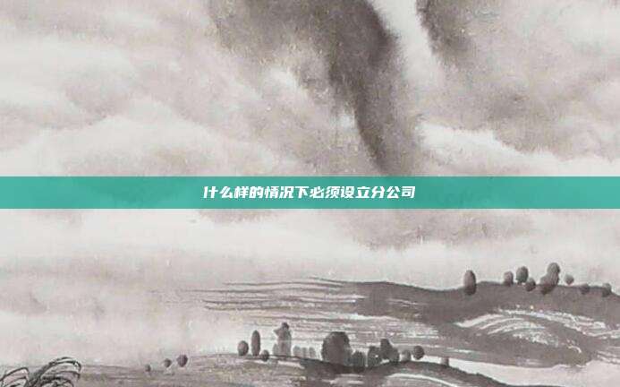 什么样的情况下必须设立分公司
