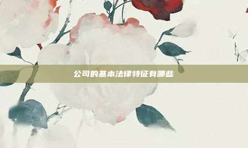 公司的基本法律特征有哪些