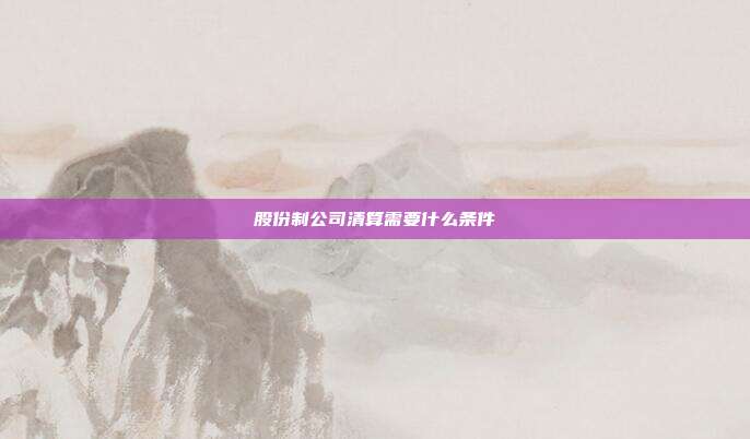 股份制公司清算需要什么条件