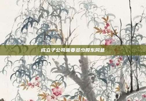 成立子公司需要多少股东同意