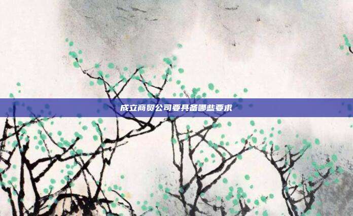 成立商贸公司要具备哪些要求