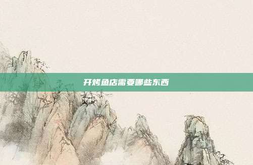 开烤鱼店需要哪些东西