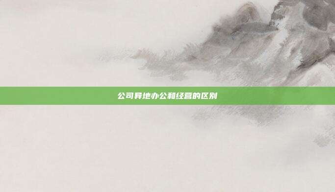 公司异地办公和经营的区别