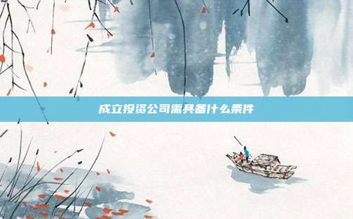 成立投资公司需具备什么条件