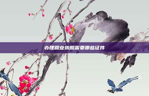 办理营业执照需要哪些证件