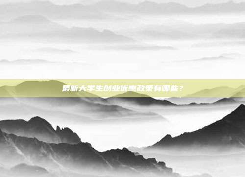 最新大学生创业优惠政策有哪些？