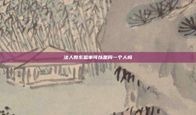 法人股东监事可以是同一个人吗