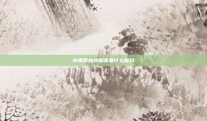 办理营业执照需要什么材料