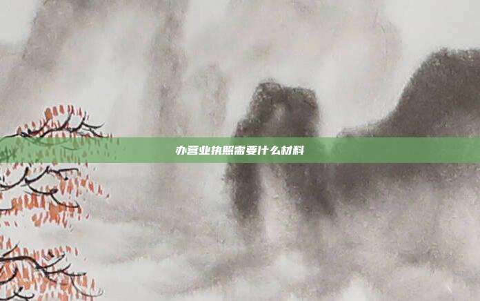 办营业执照需要什么材料