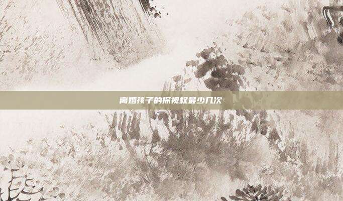 离婚孩子的探视权最少几次