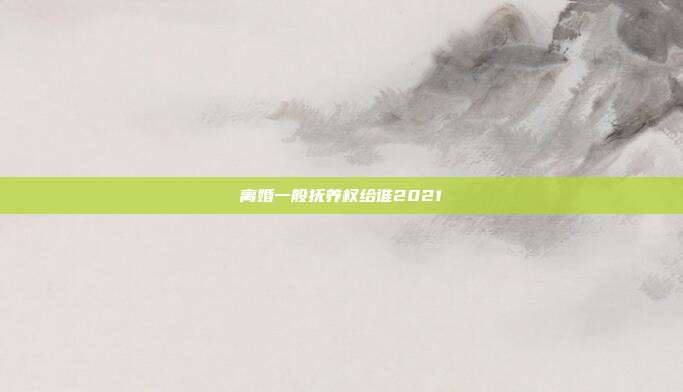 离婚一般抚养权给谁2021