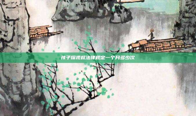 孩子探视权法律规定一个月多少次