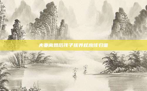 夫妻离婚后孩子抚养权应该归谁