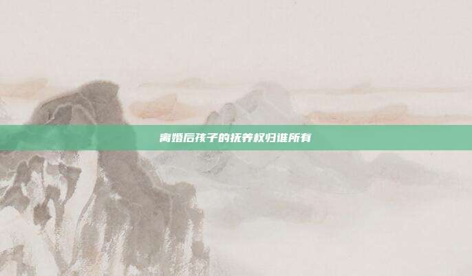 离婚后孩子的抚养权归谁所有
