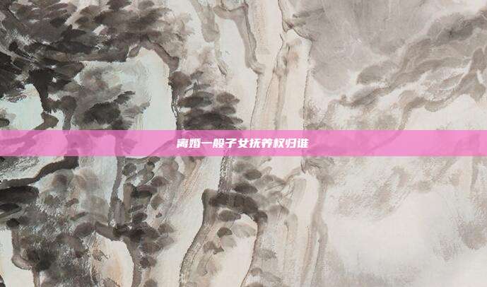 离婚一般子女抚养权归谁