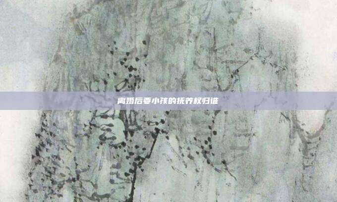 离婚后要小孩的抚养权归谁