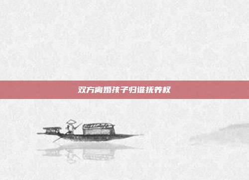 双方离婚孩子归谁抚养权