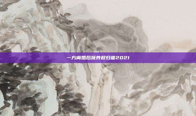 一方离婚后抚养权归谁2021