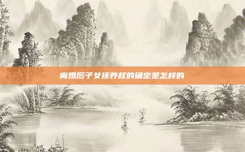 离婚后子女抚养权的确定是怎样的