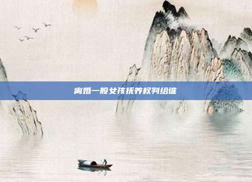 离婚一般女孩抚养权判给谁