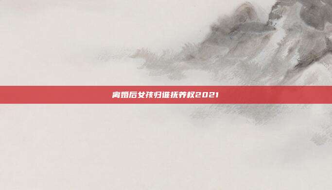 离婚后女孩归谁抚养权2021