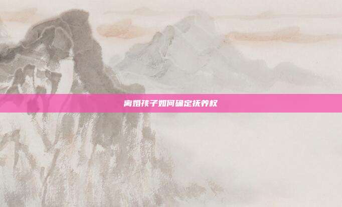 离婚孩子如何确定抚养权