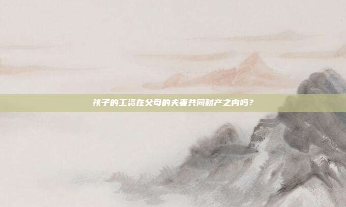 孩子的工资在父母的夫妻共同财产之内吗？