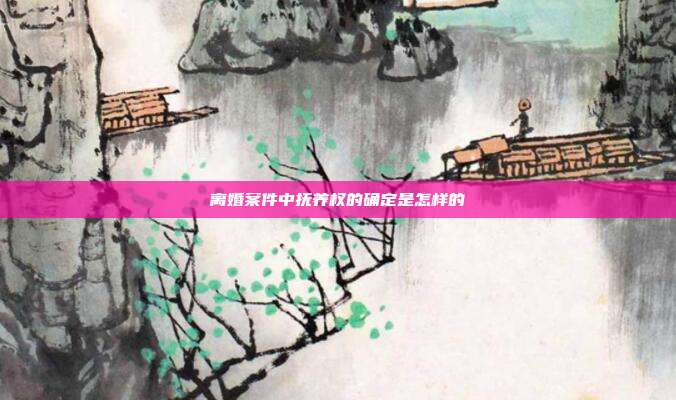 离婚案件中抚养权的确定是怎样的