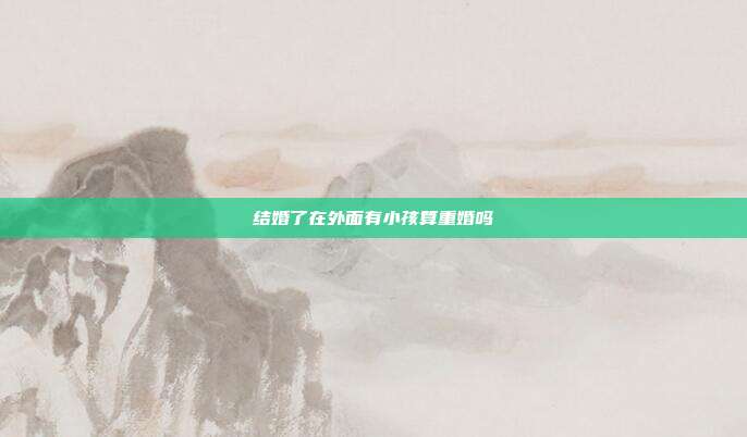 结婚了在外面有小孩算重婚吗
