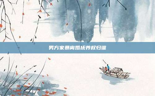 男方家暴离婚抚养权归谁
