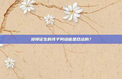 没领证生的孩子判给谁是合法的?