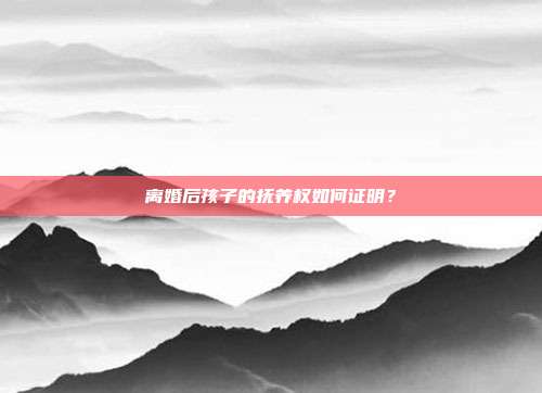 离婚后孩子的抚养权如何证明?