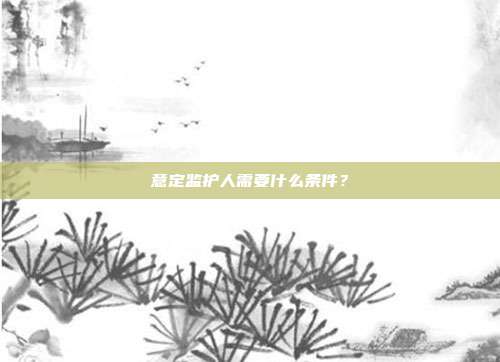 意定监护人需要什么条件?